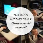 Wicked Wednesday – Please mum let me work!