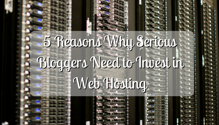 5 Reasons Why Serious Bloggers Need to Invest in Web Hosting